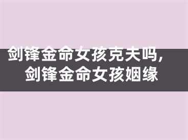 剑锋金命女孩克夫吗,剑锋金命女孩姻缘