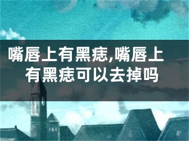 嘴唇上有黑痣,嘴唇上有黑痣可以去掉吗