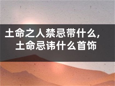 土命之人禁忌带什么,土命忌讳什么首饰