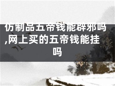 仿制品五帝钱能辟邪吗,网上买的五帝钱能挂吗