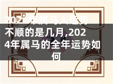 2024年属马人运势不顺的是几月,2024年属马的全年运势如何