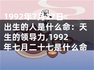 1992年7月27日出生的人是什么命：天生的领导力,1992年七月二十七是什么命