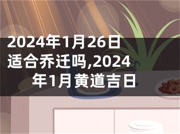 2024年1月26日适合乔迁吗,2024年1月黄道吉日