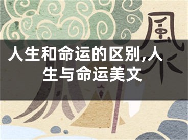 人生和命运的区别,人生与命运美文