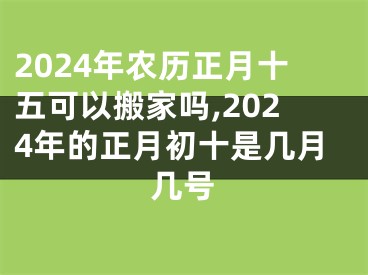 2024年农历正月十五可以搬家吗,2024年的正月初十是几月几号