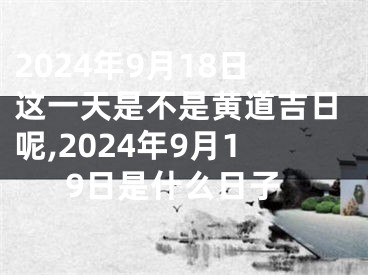 2024年9月18日这一天是不是黄道吉日呢,2024年9月19日是什么日子