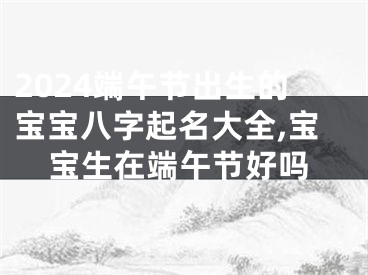 2024端午节出生的宝宝八字起名大全,宝宝生在端午节好吗