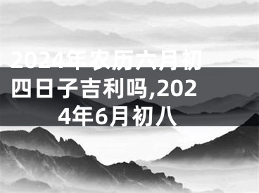 2024年农历六月初四日子吉利吗,2024年6月初八