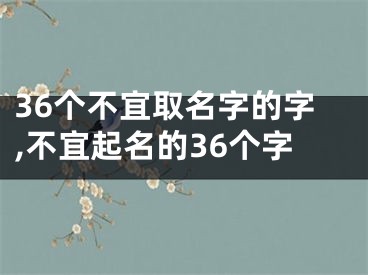 36个不宜取名字的字,不宜起名的36个字