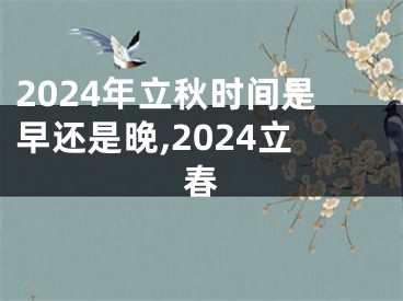2024年立秋时间是早还是晚,2024立春