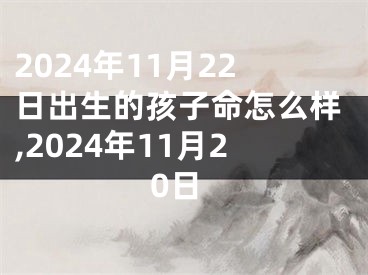 2024年11月22日出生的孩子命怎么样,2024年11月20日