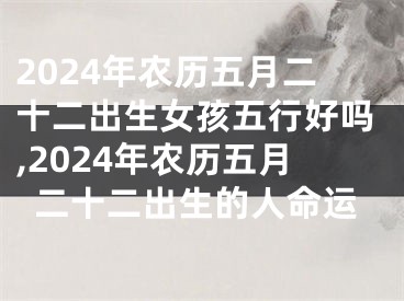 2024年农历五月二十二出生女孩五行好吗,2024年农历五月二十二出生的人命运