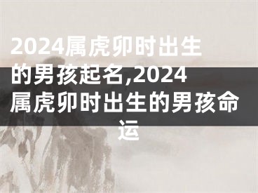 2024属虎卯时出生的男孩起名,2024属虎卯时出生的男孩命运