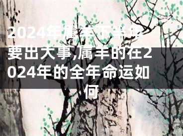 2024年属羊下半年要出大事,属羊的在2024年的全年命运如何