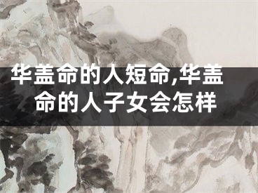 华盖命的人短命,华盖命的人子女会怎样