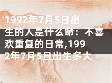 1992年7月5日出生的人是什么命：不喜欢重复的日常,1992年7月5日出生多大