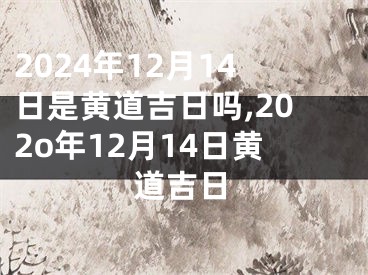 2024年12月14日是黄道吉日吗,202o年12月14日黄道吉日