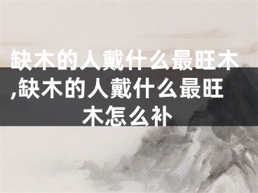 缺木的人戴什么最旺木,缺木的人戴什么最旺木怎么补