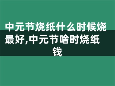 中元节烧纸什么时候烧最好,中元节啥时烧纸钱