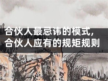 合伙人最忌讳的模式,合伙人应有的规矩规则