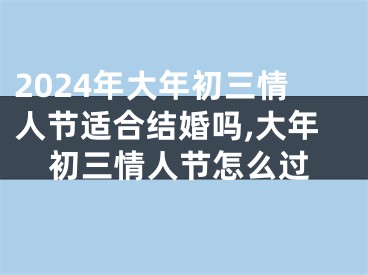 2024年大年初三情人节适合结婚吗,大年初三情人节怎么过