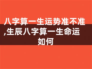 八字算一生运势准不准,生辰八字算一生命运如何
