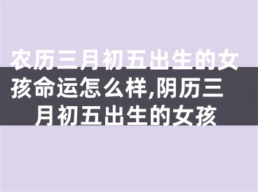 农历三月初五出生的女孩命运怎么样,阴历三月初五出生的女孩