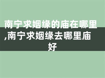南宁求姻缘的庙在哪里,南宁求姻缘去哪里庙好