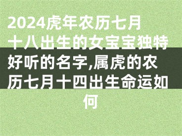 2024虎年农历七月十八出生的女宝宝独特好听的名字,属虎的农历七月十四出生命运如何