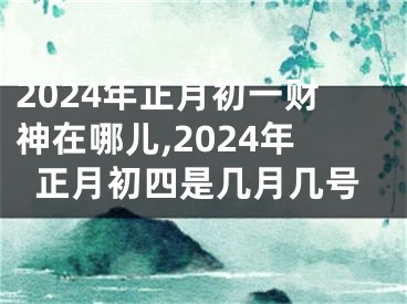 2024年正月初一财神在哪儿,2024年正月初四是几月几号