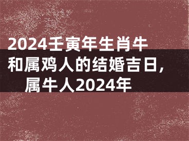 2024壬寅年生肖牛和属鸡人的结婚吉日,属牛人2024年