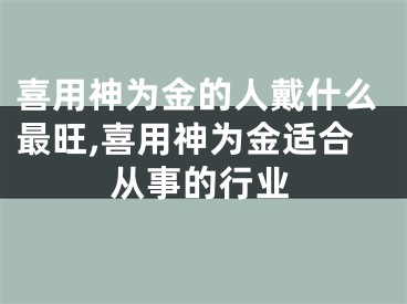 喜用神为金的人戴什么最旺,喜用神为金适合从事的行业
