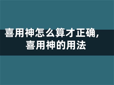 喜用神怎么算才正确,喜用神的用法