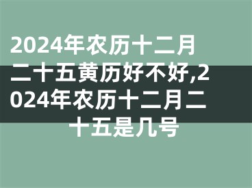 2024年农历十二月二十五黄历好不好,2024年农历十二月二十五是几号