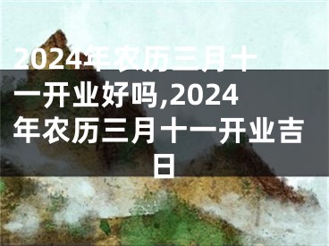 2024年农历三月十一开业好吗,2024年农历三月十一开业吉日