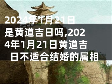 2024年1月21日是黄道吉日吗,2024年1月21日黄道吉日不适合结婚的属相