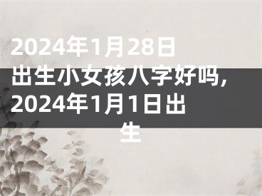 2024年1月28日出生小女孩八字好吗,2024年1月1日出生