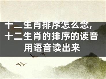十二生肖排序怎么念,十二生肖的排序的读音用语音读出来