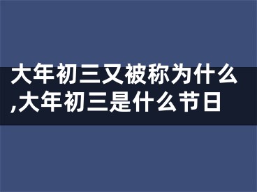 大年初三又被称为什么,大年初三是什么节日