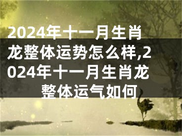 2024年十一月生肖龙整体运势怎么样,2024年十一月生肖龙整体运气如何