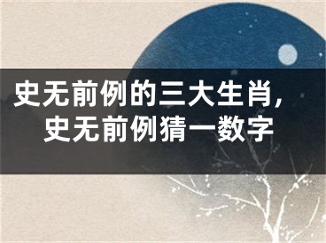 史无前例的三大生肖,史无前例猜一数字