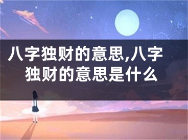 八字独财的意思,八字独财的意思是什么