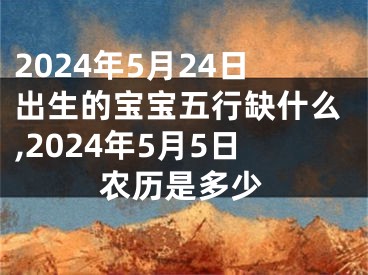 2024年5月24日出生的宝宝五行缺什么,2024年5月5日农历是多少