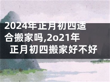 2024年正月初四适合搬家吗,2o21年正月初四搬家好不好