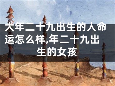 大年二十九出生的人命运怎么样,年二十九出生的女孩