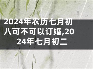 2024年农历七月初八可不可以订婚,2024年七月初二