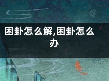 困卦怎么解,困卦怎么办
