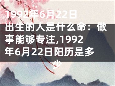 1992年6月22日出生的人是什么命：做事能够专注,1992年6月22日阳历是多少