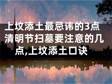 上坟添土最忌讳的3点清明节扫墓要注意的几点,上坟添土口诀