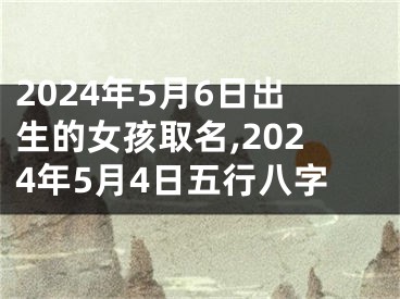 2024年5月6日出生的女孩取名,2024年5月4日五行八字